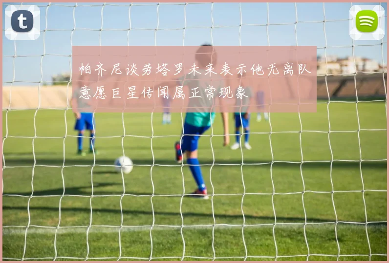 帕齐尼谈劳塔罗未来表示他无离队意愿巨星传闻属正常现象