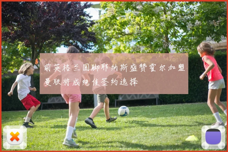 前英格兰国脚耶纳斯盛赞霍尔加盟曼联将成绝佳签约选择