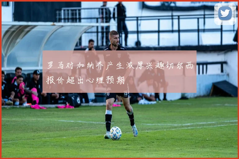 罗马对加纳乔产生浓厚兴趣切尔西报价超出心理预期