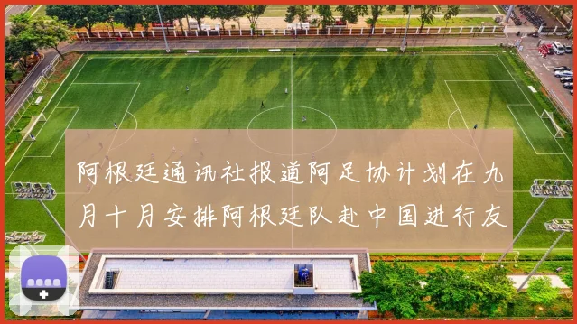 阿根廷通讯社报道阿足协计划在九月十月安排阿根廷队赴中国进行友谊赛