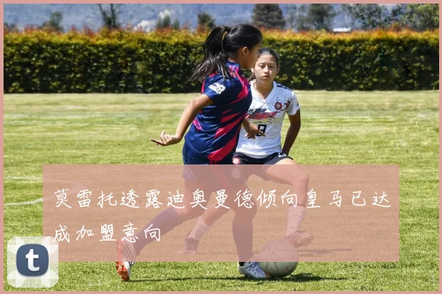 莫雷托透露迪奥曼德倾向皇马已达成加盟意向
