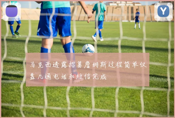 马克西透露招募詹姆斯过程简单仅靠几通电话和短信完成