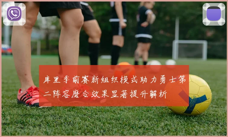 库里季前赛新组织模式助力勇士第二阵容磨合效果显著提升解析