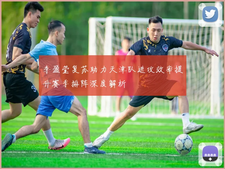 李盈莹复苏助力天津队进攻效率提升赛季排阵深度解析