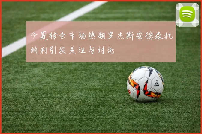 今夏转会市场热潮罗杰斯安德森托纳利引发关注与讨论