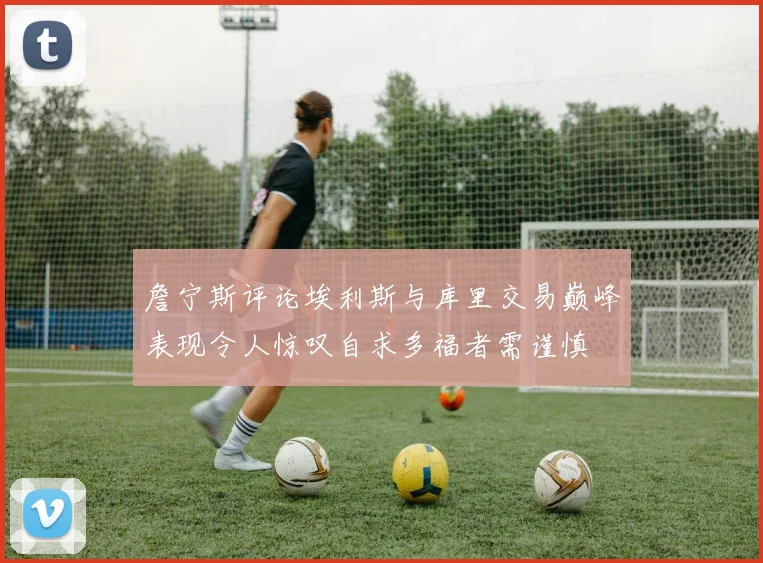 詹宁斯评论埃利斯与库里交易巅峰表现令人惊叹自求多福者需谨慎