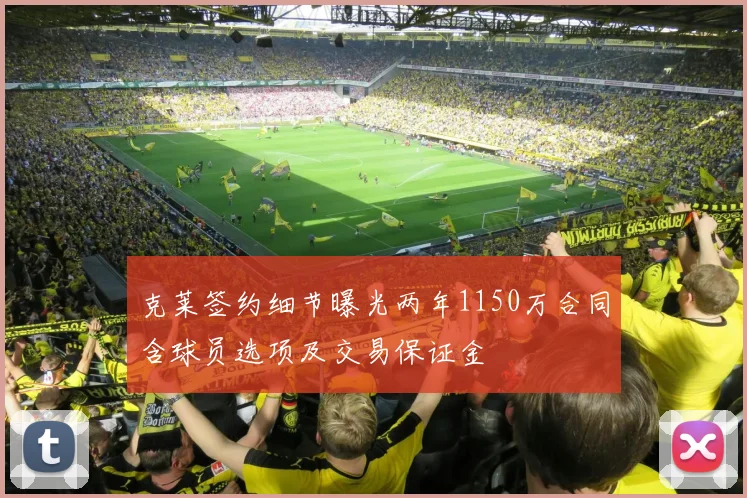 克莱签约细节曝光两年1150万合同含球员选项及交易保证金
