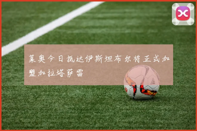 莱奥今日抵达伊斯坦布尔将正式加盟加拉塔萨雷