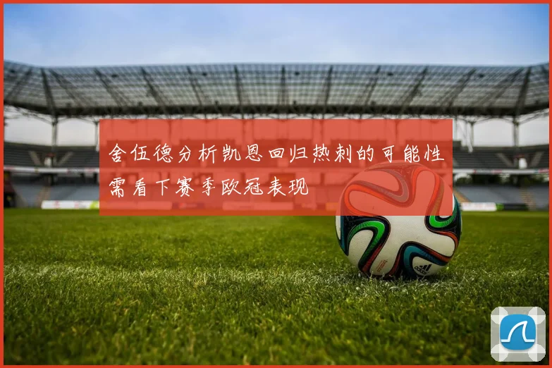 舍伍德分析凯恩回归热刺的可能性需看下赛季欧冠表现