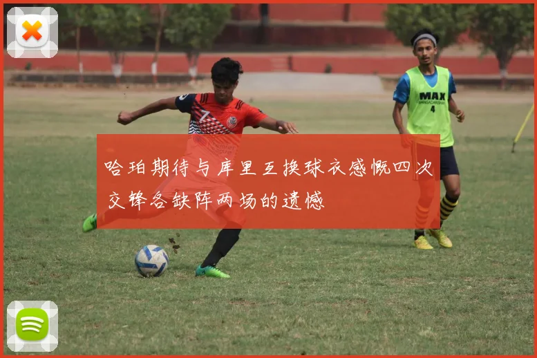 哈珀期待与库里互换球衣感慨四次交锋各缺阵两场的遗憾