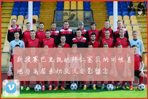 新援赛巴里抵达拜仁塞贝纳训练基地与高层亲切交流合影留念